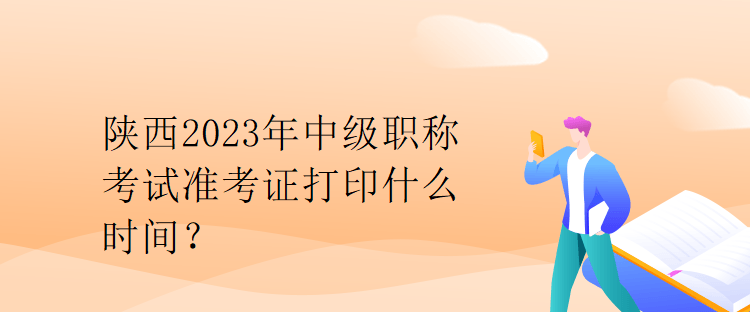 陜西2023年中級(jí)職稱考試準(zhǔn)考證打印什么時(shí)間？