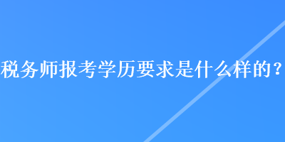 稅務(wù)師報(bào)考學(xué)歷要求是什么樣的？