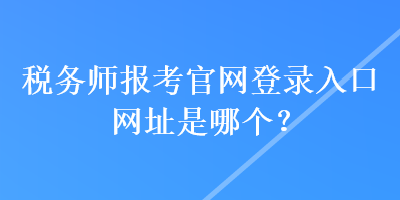 稅務(wù)師報考官網(wǎng)登錄入口網(wǎng)址是哪個？