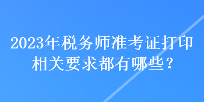 2023年稅務(wù)師準(zhǔn)考證打印相關(guān)要求都有哪些？