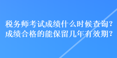 稅務(wù)師考試成績(jī)什么時(shí)候查詢？成績(jī)合格的能保留幾年有效期？