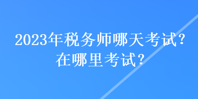 2023年稅務(wù)師哪天考試？在哪里考試？