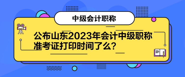 公布山東2023年會(huì)計(jì)中級(jí)職稱準(zhǔn)考證打印時(shí)間了么？