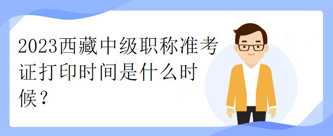 2023西藏中級職稱準考證打印時間是什么時候？