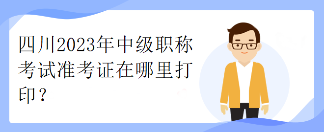 四川2023年中級職稱考試準(zhǔn)考證在哪里打印？