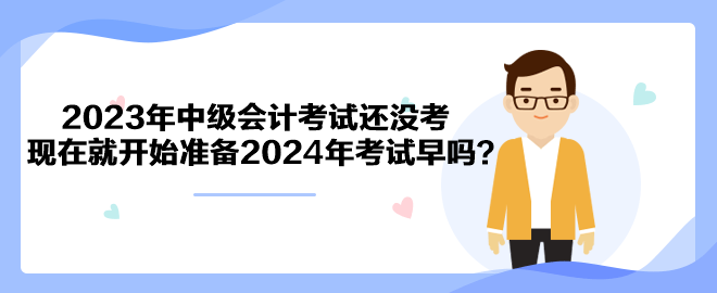 2023年中級會計考試還沒考 現(xiàn)在就開始準(zhǔn)備2024年考試早嗎？