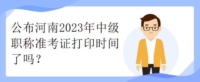 公布河南2023年中級職稱準考證打印時間了嗎？