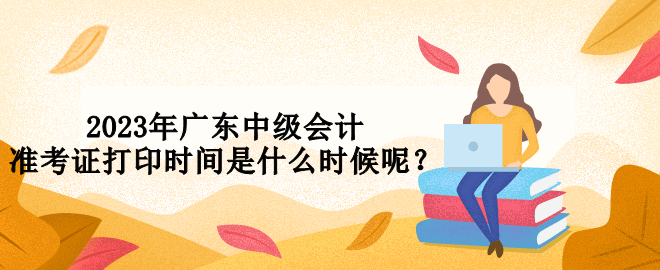 2023年廣東中級會計準考證打印時間是什么時候呢？