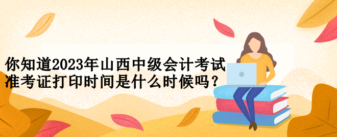 你知道2023年山西中級會計考試準考證打印時間是什么時候嗎？