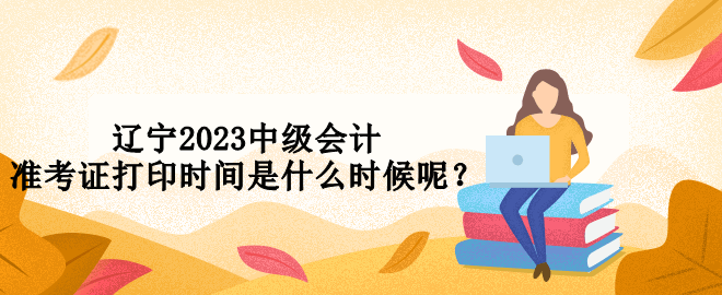 遼寧2023中級會計準(zhǔn)考證打印時間是什么時候呢？