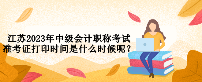 江蘇2023年中級(jí)會(huì)計(jì)職稱考試準(zhǔn)考證打印時(shí)間是什么時(shí)候呢？