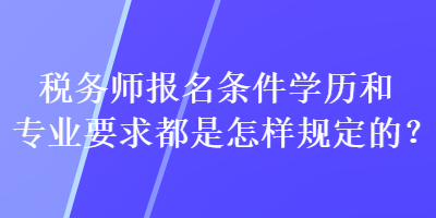 稅務師報名條件學歷和專業(yè)要求都是怎樣規(guī)定的？