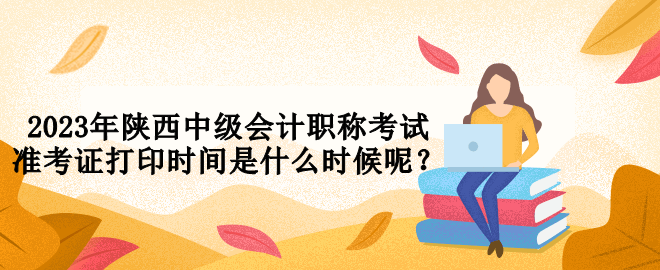 2023年陜西中級會計職稱考試準(zhǔn)考證打印時間是什么時候呢？