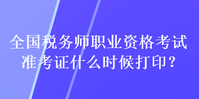 全國(guó)稅務(wù)師職業(yè)資格考試準(zhǔn)考證什么時(shí)候打印？