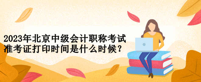 2023年北京中級(jí)會(huì)計(jì)職稱考試準(zhǔn)考證打印時(shí)間是什么時(shí)候？