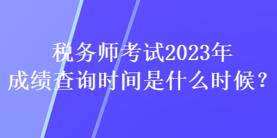 稅務(wù)師考試2023年成績查詢時間是什么時候？