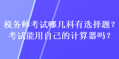 稅務(wù)師考試哪幾科有選擇題？考試能用自己的計(jì)算器嗎？