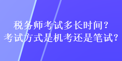 稅務(wù)師考試多長(zhǎng)時(shí)間？考試方式是機(jī)考還是筆試？