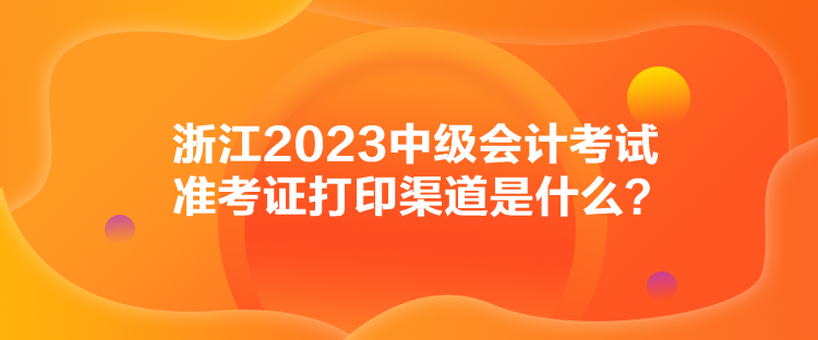 浙江2023中級會計考試準考證打印渠道是什么？