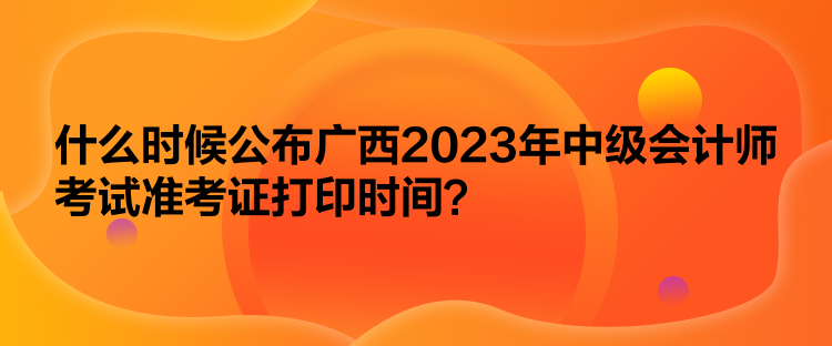 什么時候公布廣西2023年中級會計師考試準考證打印時間？