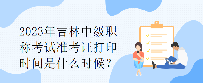 2023年吉林中級(jí)職稱考試準(zhǔn)考證打印時(shí)間是什么時(shí)候？