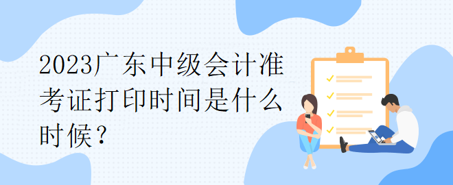 2023廣東中級會計準考證打印時間是什么時候？