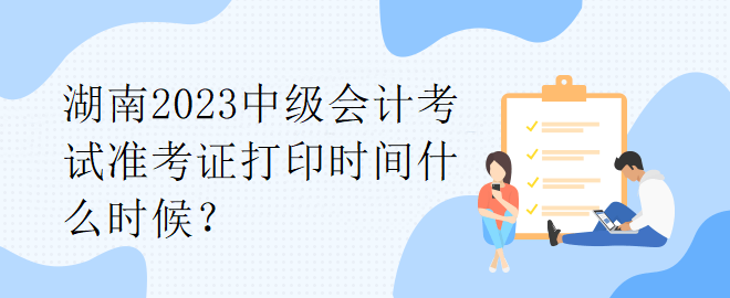 湖南2023中級(jí)會(huì)計(jì)考試準(zhǔn)考證打印時(shí)間什么時(shí)候？