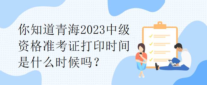 你知道青海2023中級資格準考證打印時間是什么時候嗎？