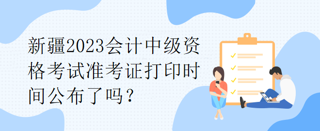 新疆2023會(huì)計(jì)中級(jí)資格考試準(zhǔn)考證打印時(shí)間公布了嗎？