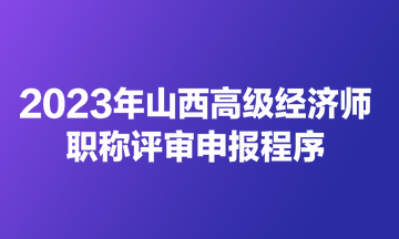 2023年山西高級(jí)經(jīng)濟(jì)師職稱評(píng)審申報(bào)程序