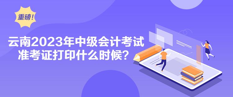 云南2023年中級會計考試準考證打印什么時候？