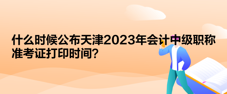  什么時(shí)候公布天津2023年會(huì)計(jì)中級(jí)職稱準(zhǔn)考證打印時(shí)間？