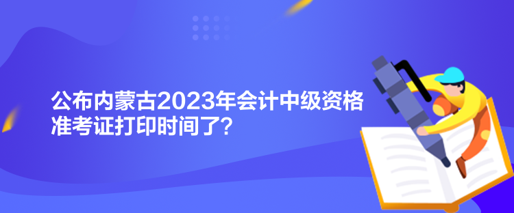 公布內(nèi)蒙古2023年會(huì)計(jì)中級(jí)資格準(zhǔn)考證打印時(shí)間了？