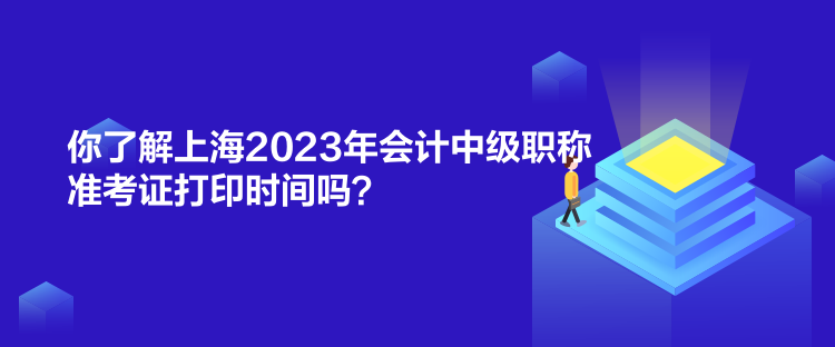 你了解上海2023年會計(jì)中級職稱準(zhǔn)考證打印時間嗎？