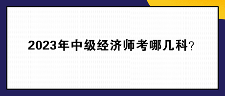 2023年中級經(jīng)濟師考哪幾科？