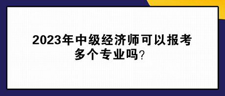 2023年中級(jí)經(jīng)濟(jì)師可以報(bào)考多個(gè)專業(yè)嗎？