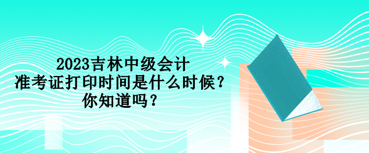 2023吉林中級會(huì)計(jì)準(zhǔn)考證打印時(shí)間是什么時(shí)候？你知道嗎？