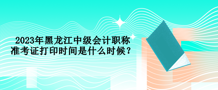 2023年黑龍江中級(jí)會(huì)計(jì)職稱準(zhǔn)考證打印時(shí)間是什么時(shí)候？