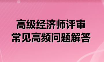 高級經濟師評審常見高頻問題解答