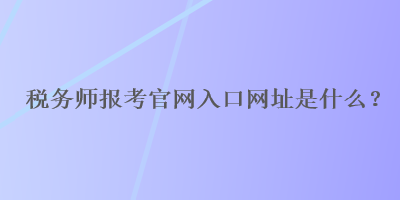 稅務師報考官網(wǎng)入口網(wǎng)址是什么？