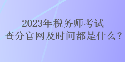 2023年稅務師考試查分官網(wǎng)及時間都是什么？