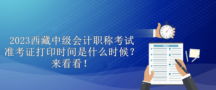 2023西藏中級會計職稱考試準考證打印時間是什么時候？來看看！