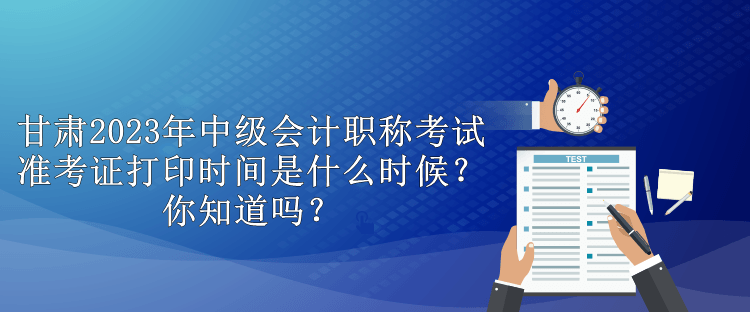 甘肅2023年中級會計(jì)職稱考試準(zhǔn)考證打印時(shí)間是什么時(shí)候？你知道嗎？