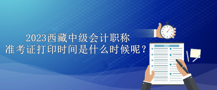 2023西藏中級會計(jì)職稱準(zhǔn)考證打印時(shí)間是什么時(shí)候呢？