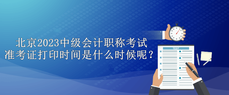 北京2023中級會計職稱考試準考證打印時間是什么時候呢？