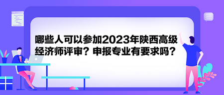 哪些人可以參加2023年陜西高級(jí)經(jīng)濟(jì)師評(píng)審？申報(bào)專業(yè)有要求嗎？