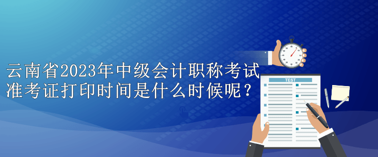 云南省2023年中級會計(jì)職稱考試準(zhǔn)考證打印時間是什么時候呢？