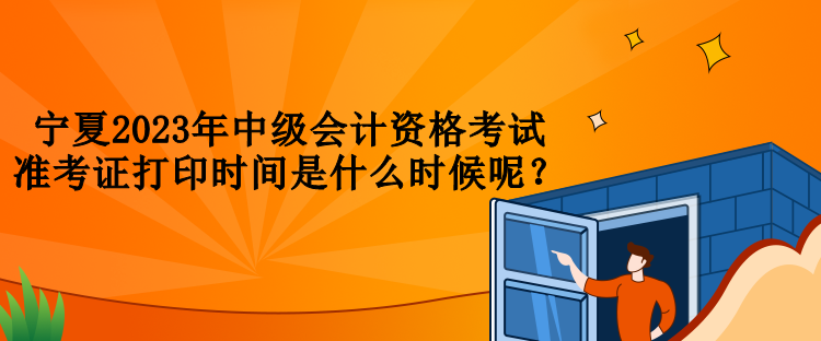 寧夏2023年中級(jí)會(huì)計(jì)資格考試準(zhǔn)考證打印時(shí)間是什么時(shí)候呢？