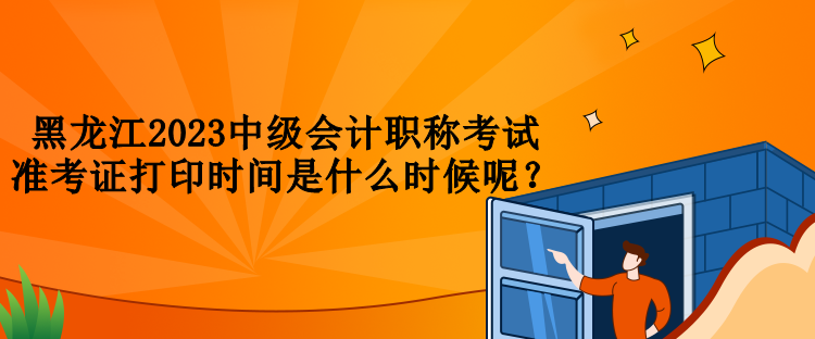 黑龍江2023中級會計職稱考試準考證打印時間是什么時候呢？