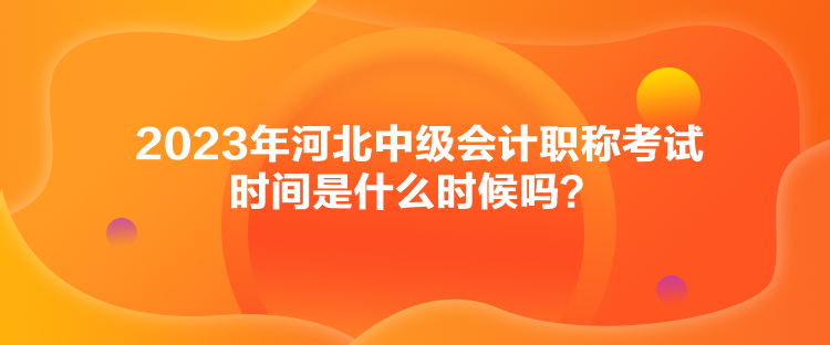 2023年河北中級會計職稱考試時間是什么時候嗎？